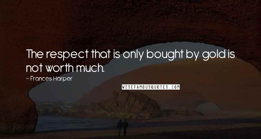 Frances Harper Quotes: The respect that is only bought by gold is not worth much.