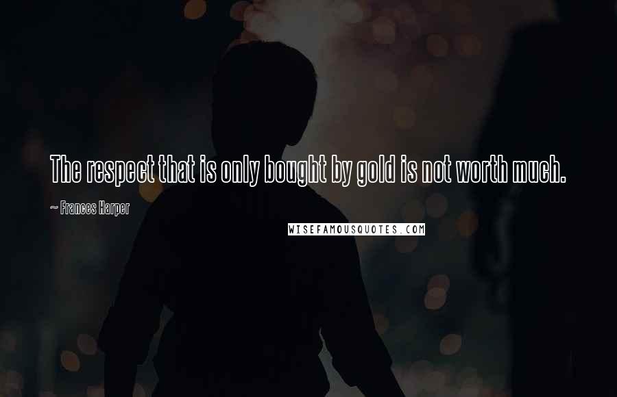 Frances Harper Quotes: The respect that is only bought by gold is not worth much.