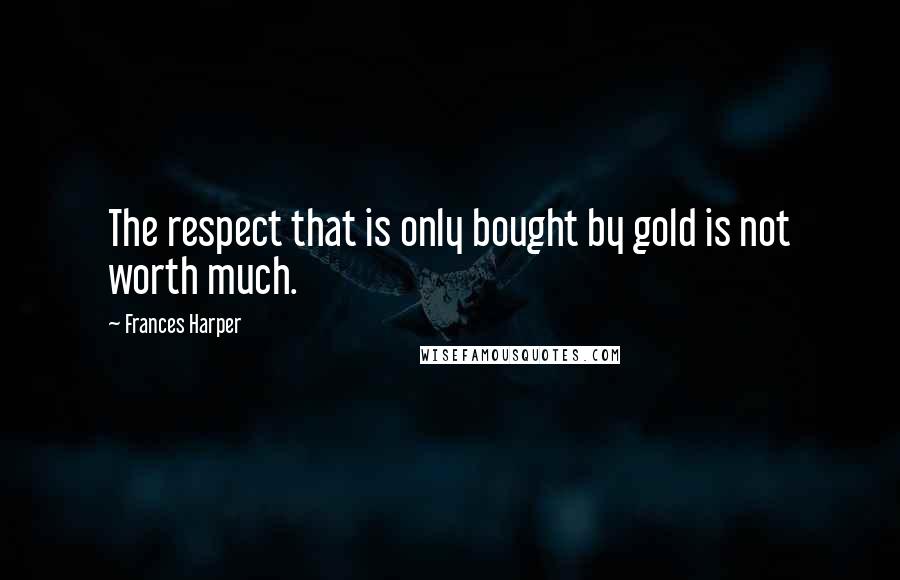 Frances Harper Quotes: The respect that is only bought by gold is not worth much.