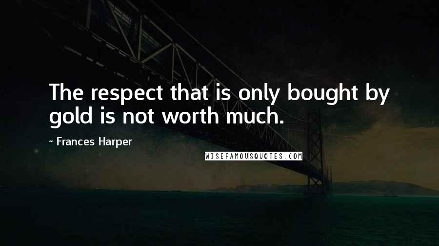 Frances Harper Quotes: The respect that is only bought by gold is not worth much.