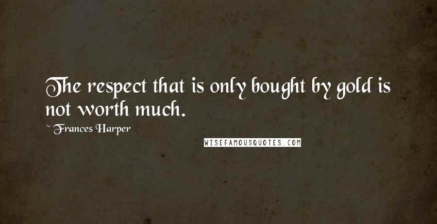 Frances Harper Quotes: The respect that is only bought by gold is not worth much.