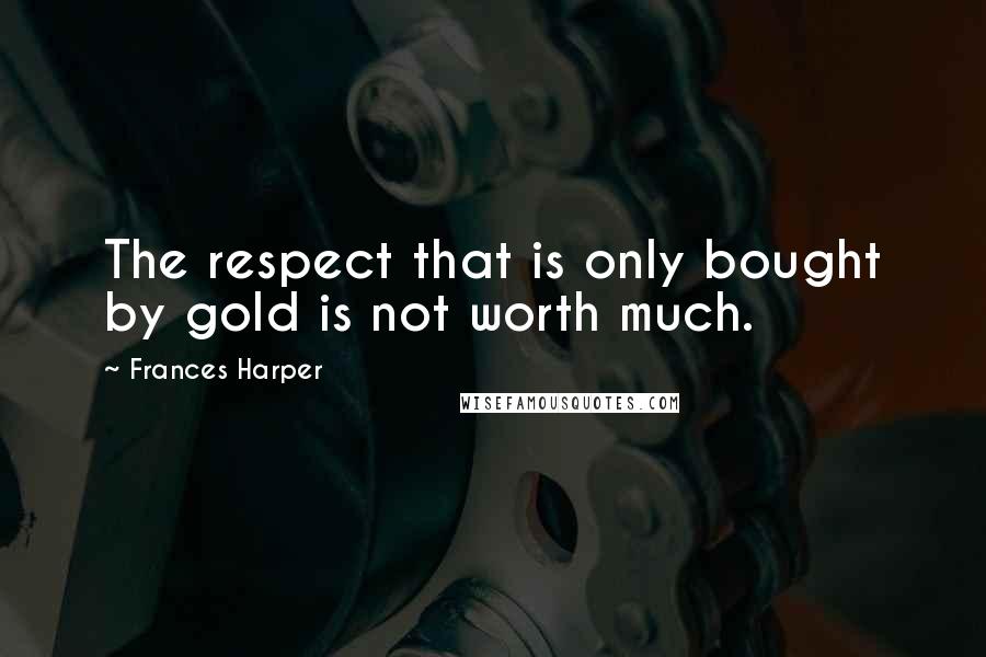 Frances Harper Quotes: The respect that is only bought by gold is not worth much.