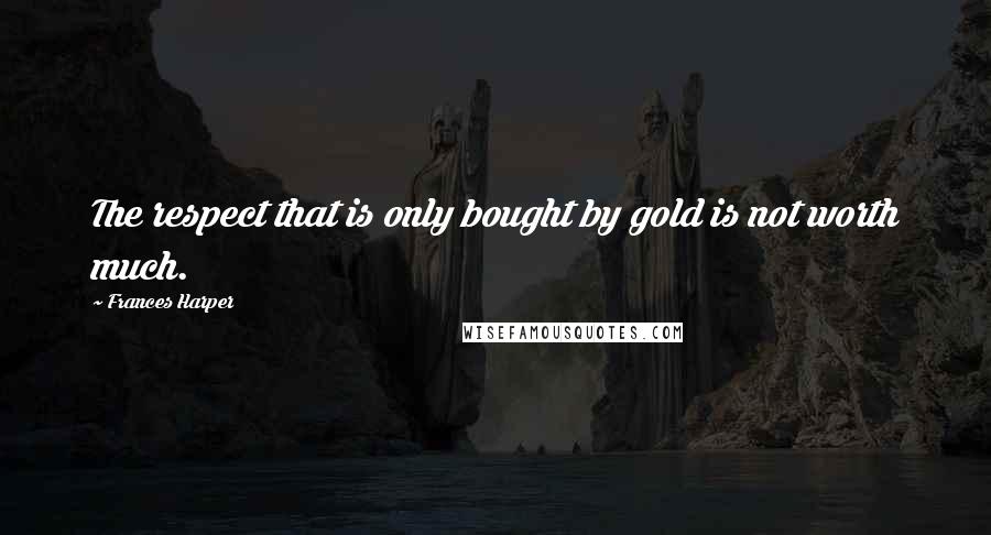 Frances Harper Quotes: The respect that is only bought by gold is not worth much.