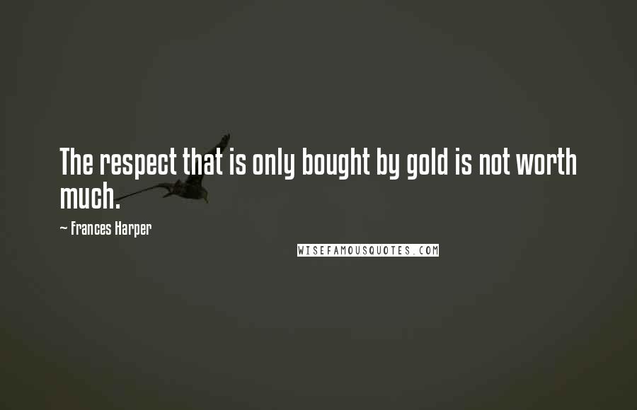 Frances Harper Quotes: The respect that is only bought by gold is not worth much.