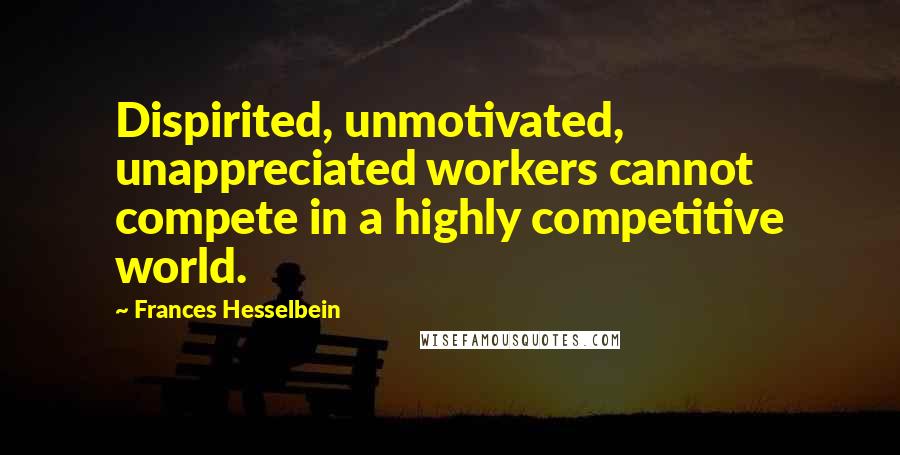 Frances Hesselbein Quotes: Dispirited, unmotivated, unappreciated workers cannot compete in a highly competitive world.