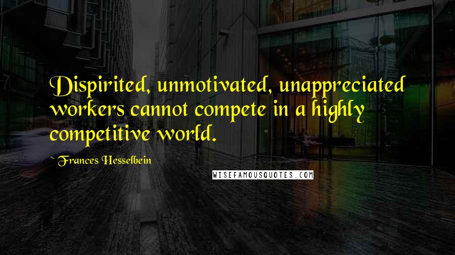 Frances Hesselbein Quotes: Dispirited, unmotivated, unappreciated workers cannot compete in a highly competitive world.