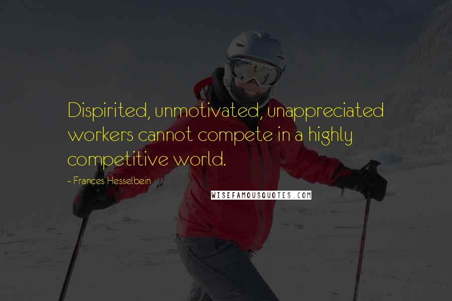 Frances Hesselbein Quotes: Dispirited, unmotivated, unappreciated workers cannot compete in a highly competitive world.