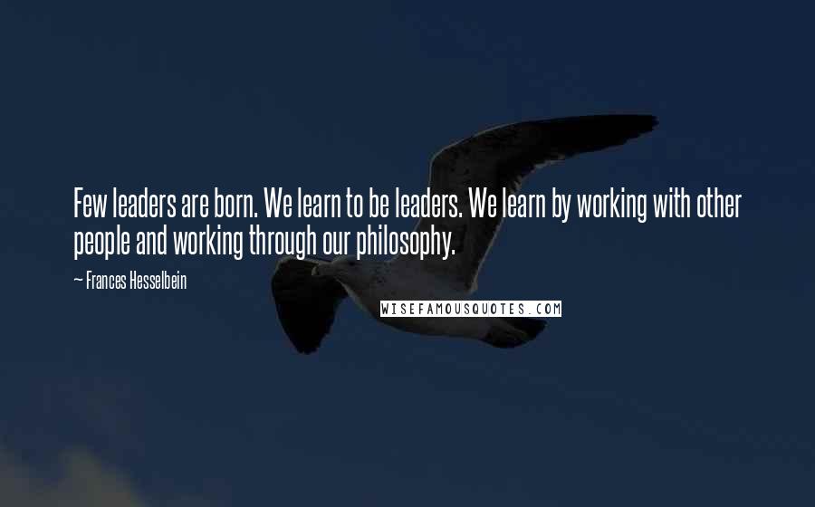 Frances Hesselbein Quotes: Few leaders are born. We learn to be leaders. We learn by working with other people and working through our philosophy.