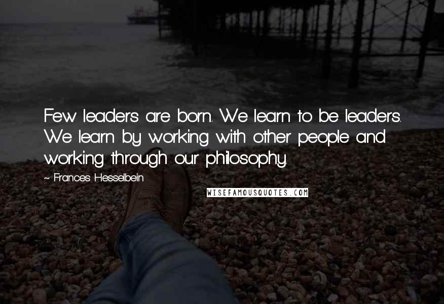 Frances Hesselbein Quotes: Few leaders are born. We learn to be leaders. We learn by working with other people and working through our philosophy.