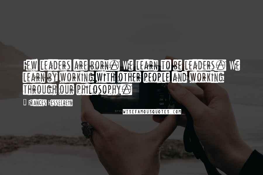 Frances Hesselbein Quotes: Few leaders are born. We learn to be leaders. We learn by working with other people and working through our philosophy.