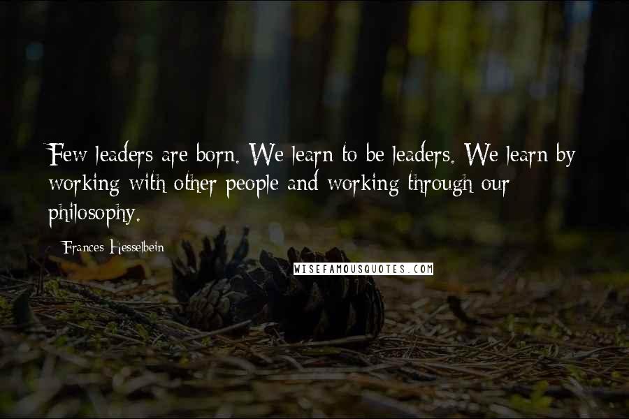 Frances Hesselbein Quotes: Few leaders are born. We learn to be leaders. We learn by working with other people and working through our philosophy.