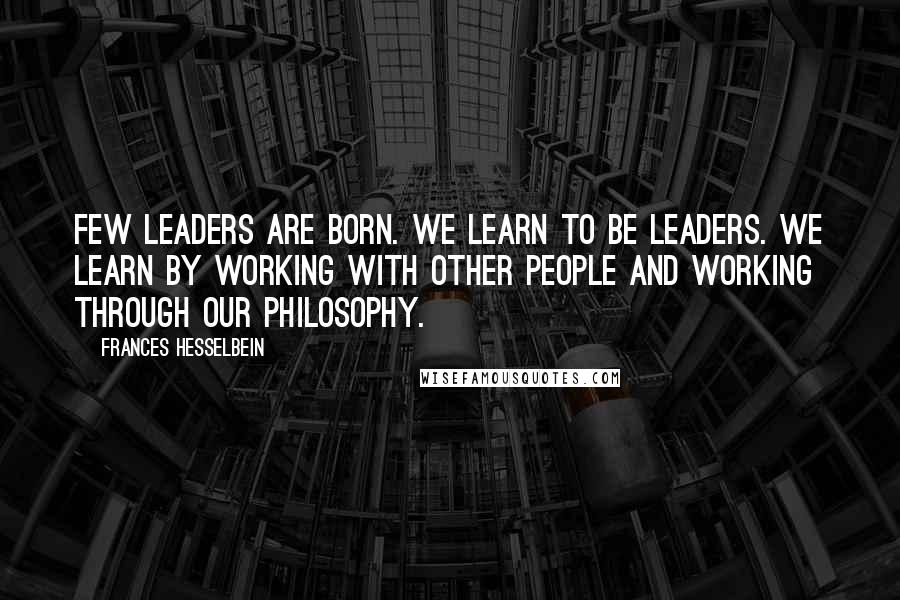 Frances Hesselbein Quotes: Few leaders are born. We learn to be leaders. We learn by working with other people and working through our philosophy.