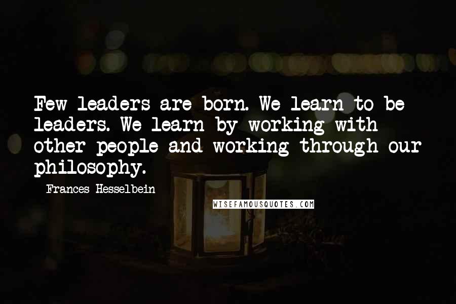 Frances Hesselbein Quotes: Few leaders are born. We learn to be leaders. We learn by working with other people and working through our philosophy.