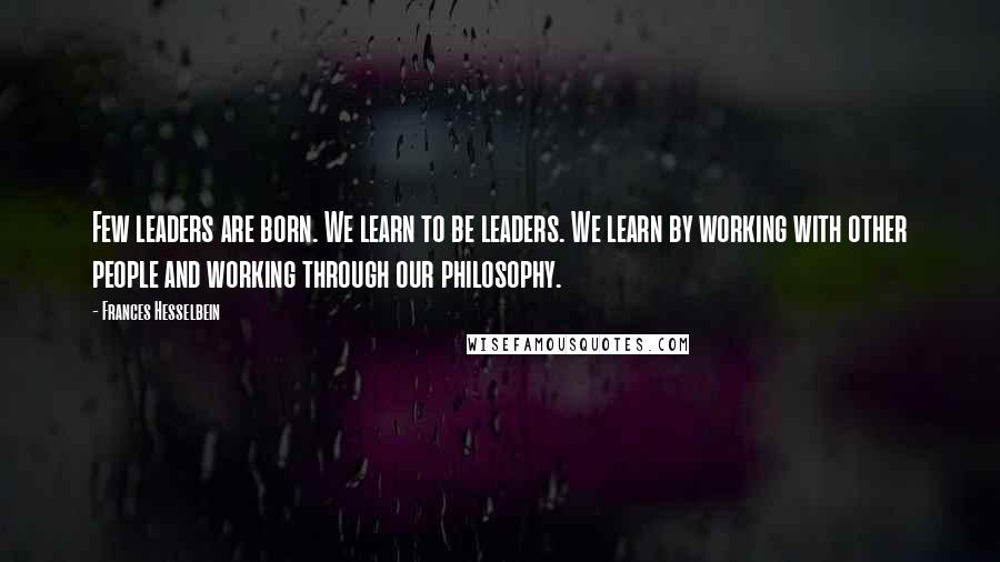 Frances Hesselbein Quotes: Few leaders are born. We learn to be leaders. We learn by working with other people and working through our philosophy.