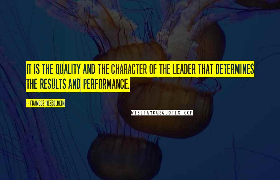 Frances Hesselbein Quotes: It is the quality and the character of the leader that determines the results and performance.