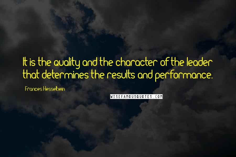 Frances Hesselbein Quotes: It is the quality and the character of the leader that determines the results and performance.