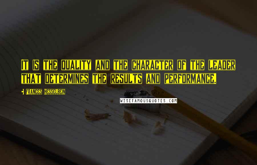 Frances Hesselbein Quotes: It is the quality and the character of the leader that determines the results and performance.