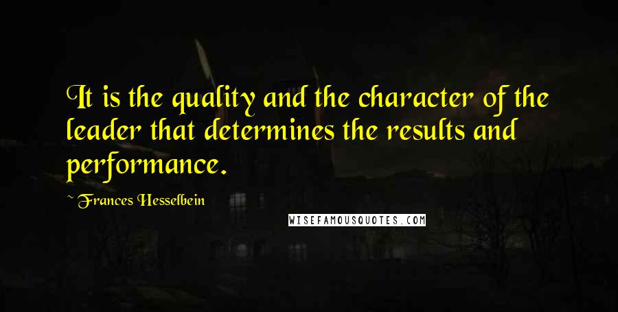 Frances Hesselbein Quotes: It is the quality and the character of the leader that determines the results and performance.