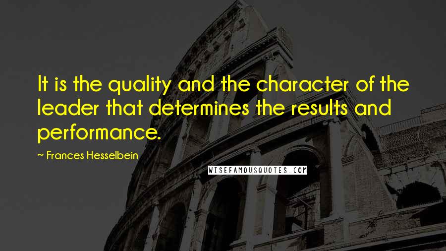 Frances Hesselbein Quotes: It is the quality and the character of the leader that determines the results and performance.