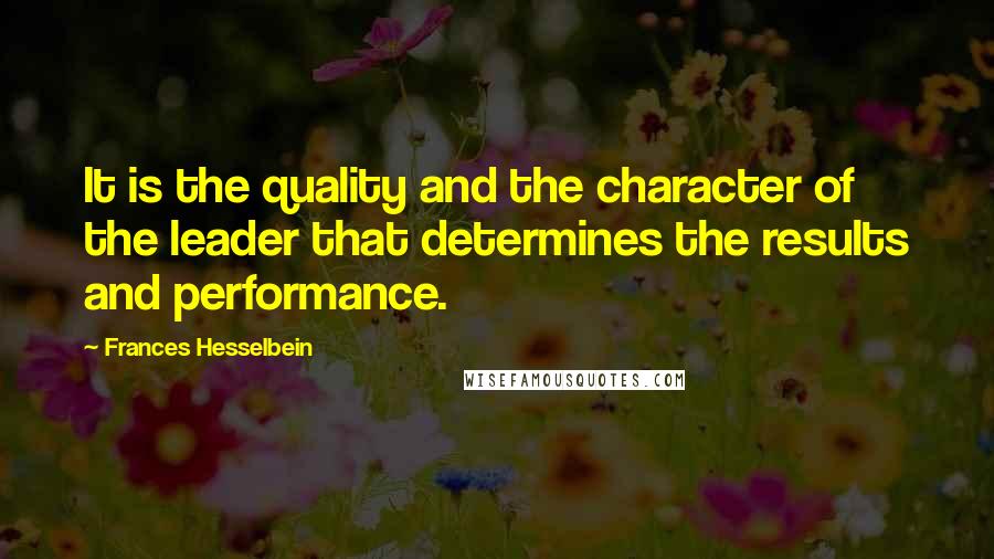 Frances Hesselbein Quotes: It is the quality and the character of the leader that determines the results and performance.