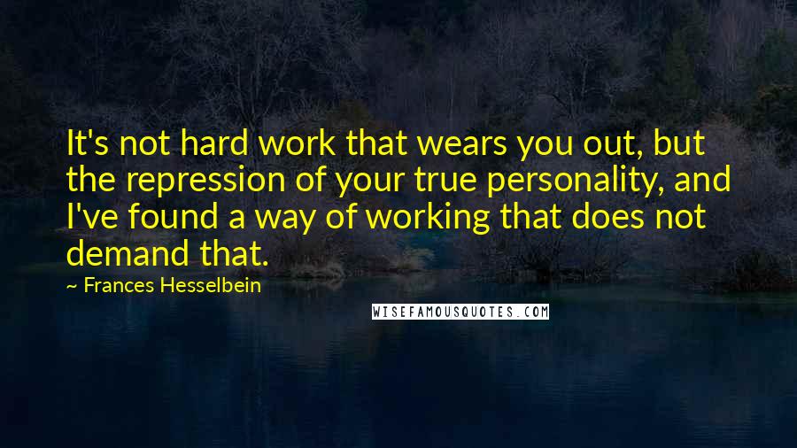 Frances Hesselbein Quotes: It's not hard work that wears you out, but the repression of your true personality, and I've found a way of working that does not demand that.