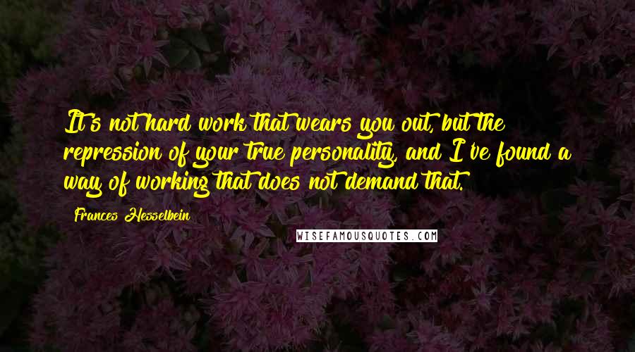 Frances Hesselbein Quotes: It's not hard work that wears you out, but the repression of your true personality, and I've found a way of working that does not demand that.