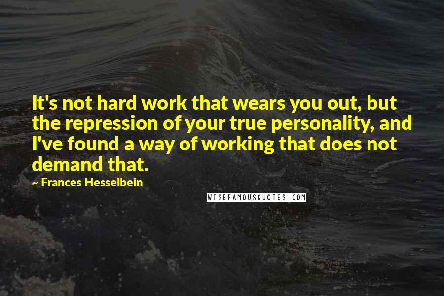 Frances Hesselbein Quotes: It's not hard work that wears you out, but the repression of your true personality, and I've found a way of working that does not demand that.