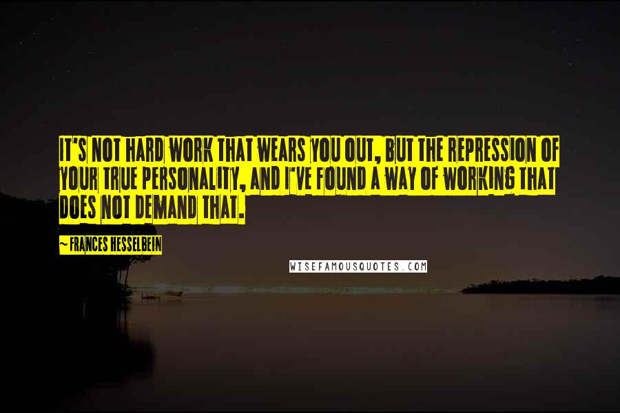 Frances Hesselbein Quotes: It's not hard work that wears you out, but the repression of your true personality, and I've found a way of working that does not demand that.