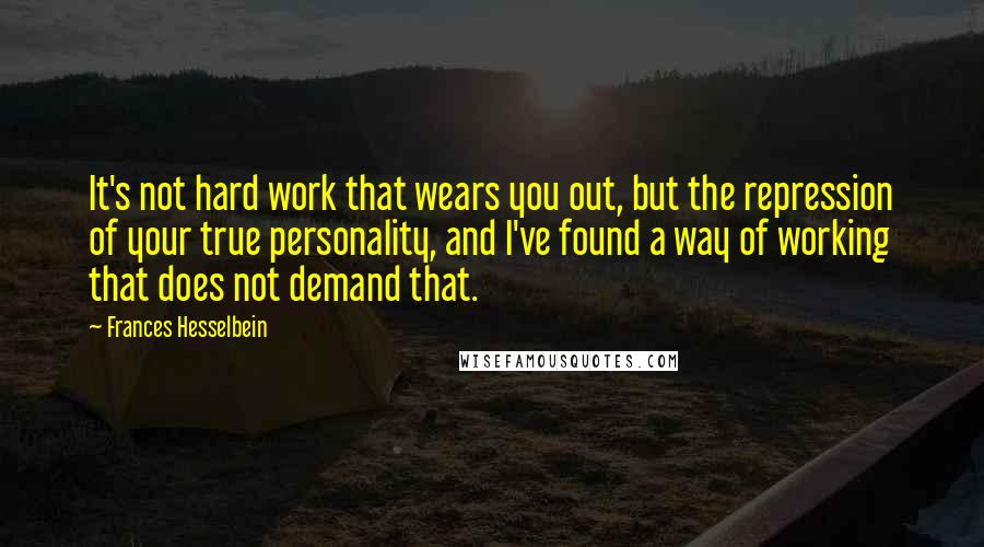 Frances Hesselbein Quotes: It's not hard work that wears you out, but the repression of your true personality, and I've found a way of working that does not demand that.