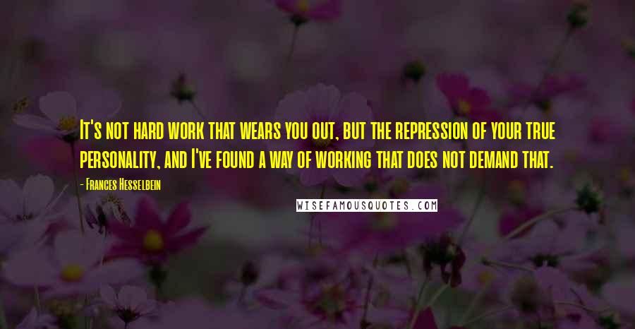 Frances Hesselbein Quotes: It's not hard work that wears you out, but the repression of your true personality, and I've found a way of working that does not demand that.