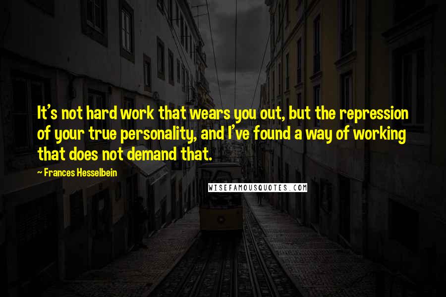 Frances Hesselbein Quotes: It's not hard work that wears you out, but the repression of your true personality, and I've found a way of working that does not demand that.