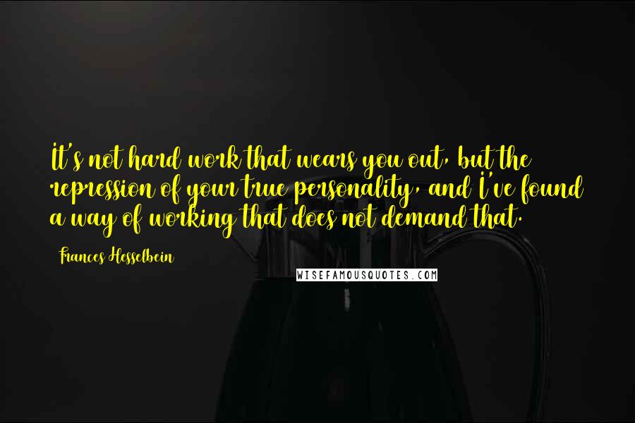 Frances Hesselbein Quotes: It's not hard work that wears you out, but the repression of your true personality, and I've found a way of working that does not demand that.