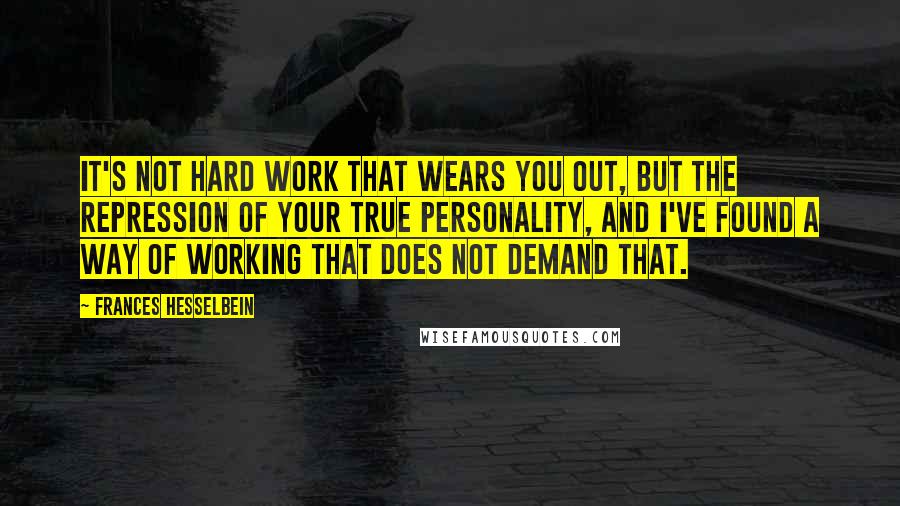 Frances Hesselbein Quotes: It's not hard work that wears you out, but the repression of your true personality, and I've found a way of working that does not demand that.