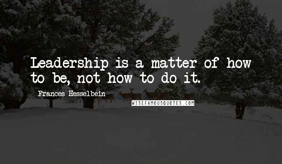 Frances Hesselbein Quotes: Leadership is a matter of how to be, not how to do it.
