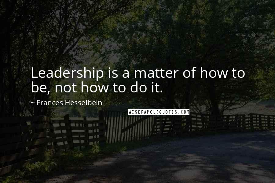 Frances Hesselbein Quotes: Leadership is a matter of how to be, not how to do it.