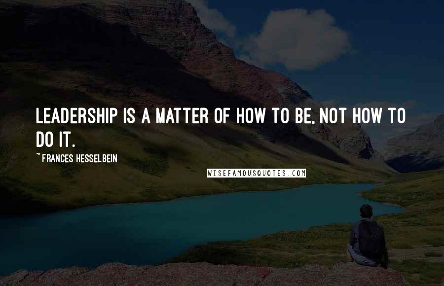 Frances Hesselbein Quotes: Leadership is a matter of how to be, not how to do it.