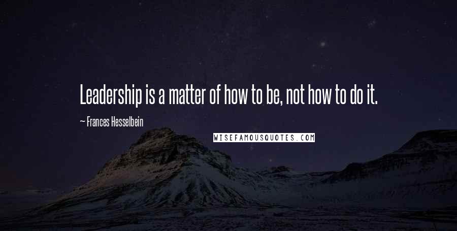 Frances Hesselbein Quotes: Leadership is a matter of how to be, not how to do it.