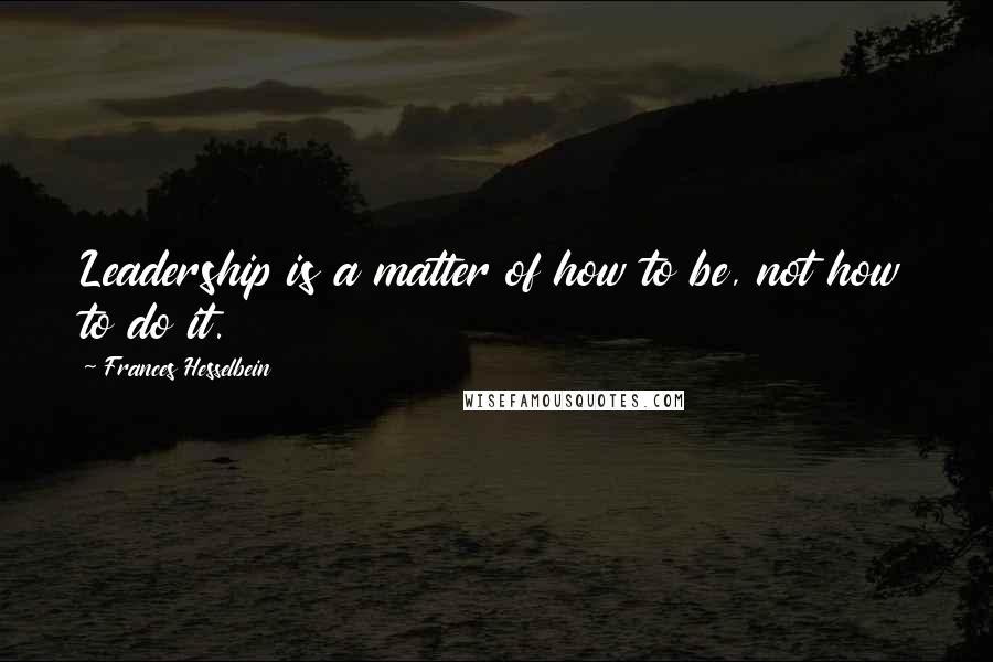 Frances Hesselbein Quotes: Leadership is a matter of how to be, not how to do it.