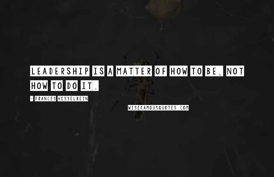 Frances Hesselbein Quotes: Leadership is a matter of how to be, not how to do it.