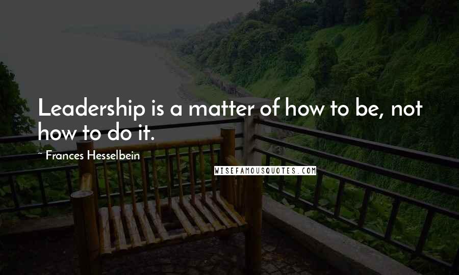 Frances Hesselbein Quotes: Leadership is a matter of how to be, not how to do it.