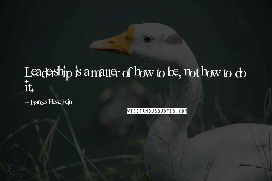 Frances Hesselbein Quotes: Leadership is a matter of how to be, not how to do it.
