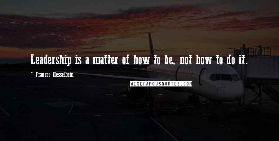 Frances Hesselbein Quotes: Leadership is a matter of how to be, not how to do it.