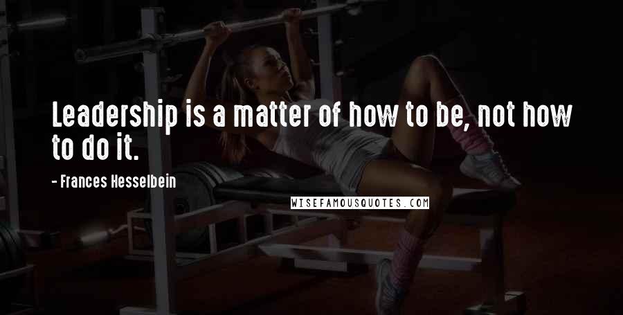 Frances Hesselbein Quotes: Leadership is a matter of how to be, not how to do it.