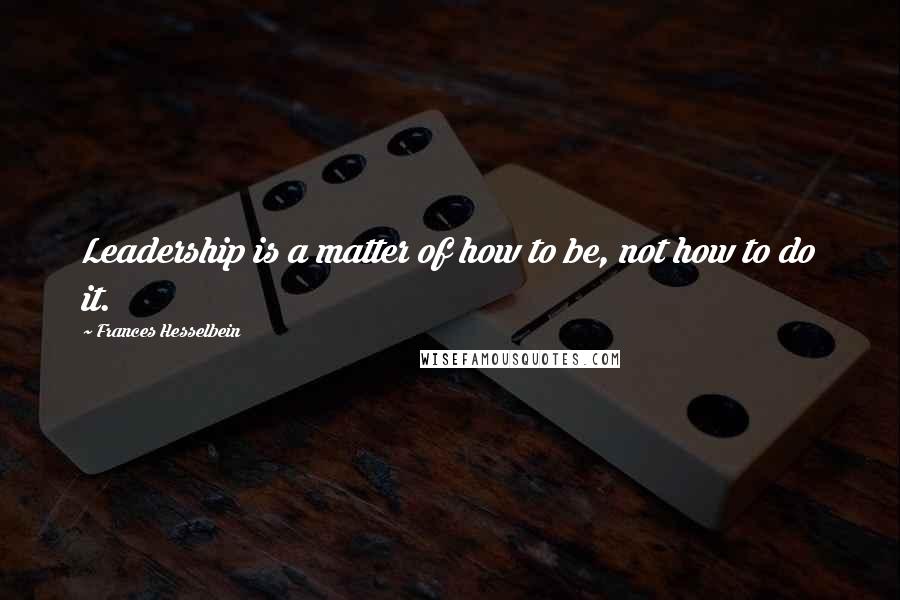 Frances Hesselbein Quotes: Leadership is a matter of how to be, not how to do it.