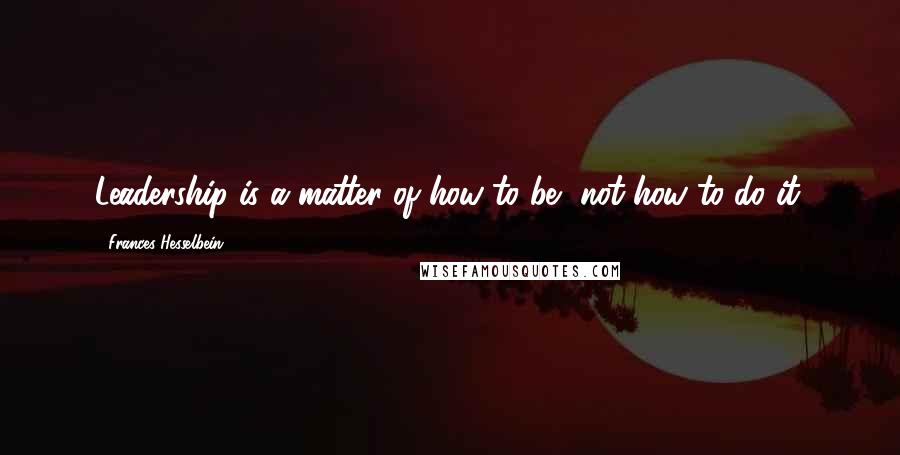 Frances Hesselbein Quotes: Leadership is a matter of how to be, not how to do it.