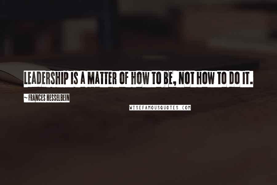 Frances Hesselbein Quotes: Leadership is a matter of how to be, not how to do it.