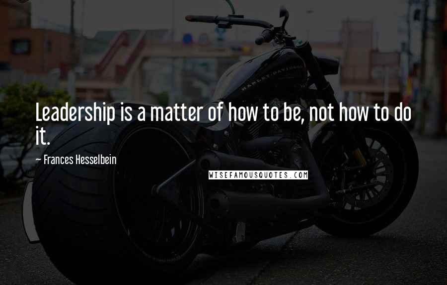 Frances Hesselbein Quotes: Leadership is a matter of how to be, not how to do it.