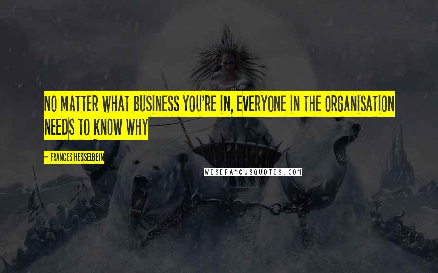 Frances Hesselbein Quotes: No matter what business you're in, everyone in the organisation needs to know why