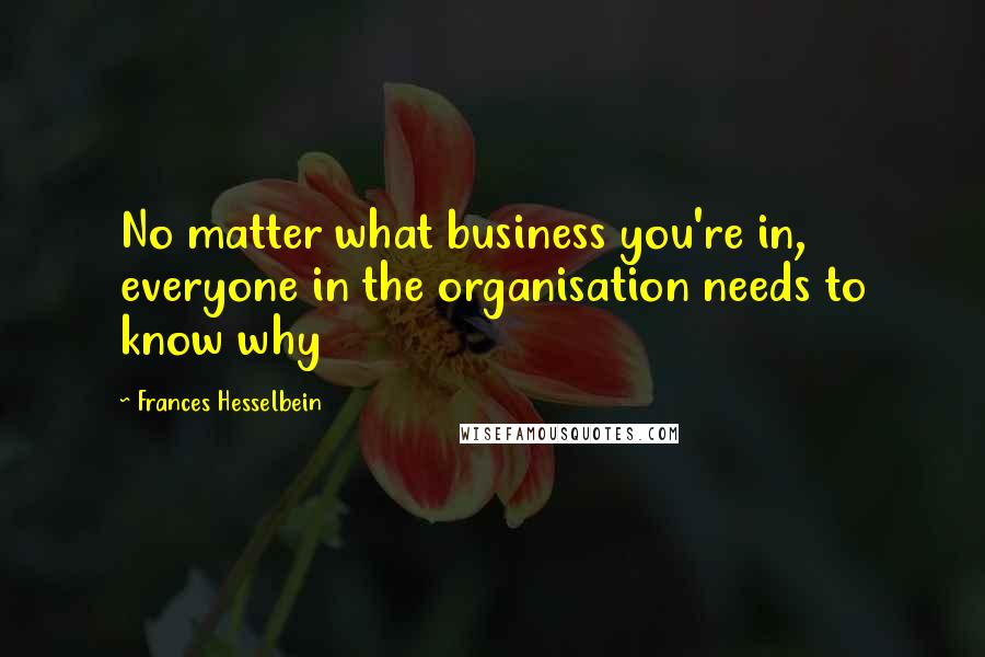 Frances Hesselbein Quotes: No matter what business you're in, everyone in the organisation needs to know why