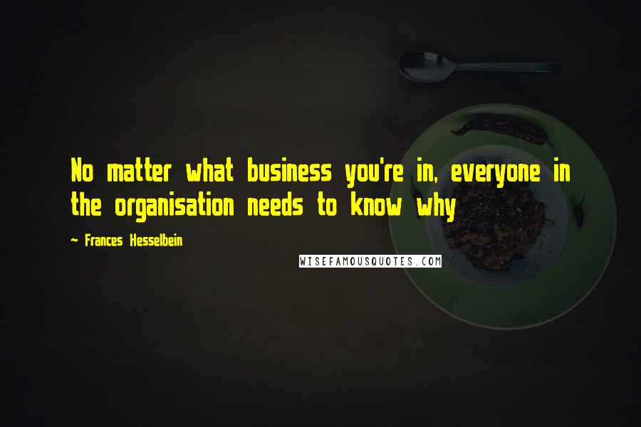 Frances Hesselbein Quotes: No matter what business you're in, everyone in the organisation needs to know why